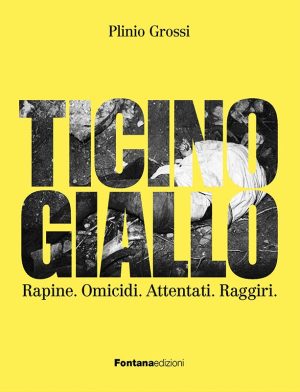 Ticino Giallo - Rapine. Omicidi. Attentati. Raggiri.